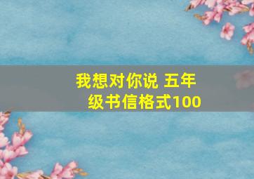 我想对你说 五年级书信格式100